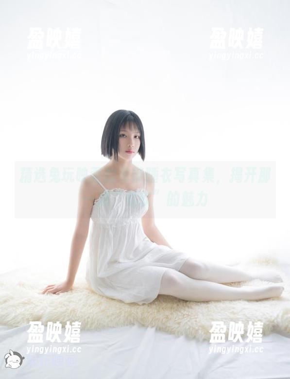 精选兔玩映画的吊带睡衣写真集，揭开那一层“柔软”的魅力